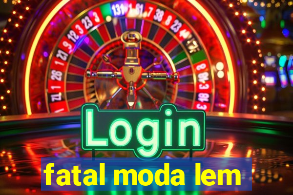 fatal moda lem